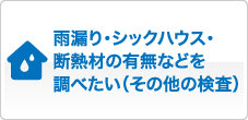 雨漏り・シックハウス・断熱材の有無などを調べたい（その他の検査）